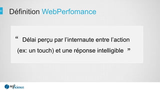 Définition WebPerfomance
Délai perçu par l’internaute entre l’action
(ex: un touch) et une réponse intelligible
“
”
 