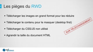 Les pièges du RWD
 Télécharger les images en grand format pour les réduire
 Télécharger le contenu pour le masquer (desktop first)
 Télécharger du CSS/JS non utilisé
 Agrandir la taille du document HTML
 