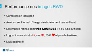 Performance des images RWD
 Compression lossless !
 Avoir un seul format d’image n’est clairement pas suffisant
 Les images retinas sont très LOURDES : 1 ou 1,5x suffisant!
 Logos, icones => html ♥, css , SVG et pas de font icon
 Lazyloading !!!
 