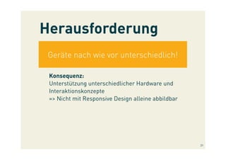 Herausforderung
Geräte nach wie vor unterschiedlich!
Konsequenz:
Unterstützung unterschiedlicher Hardware und
Interaktionskonzepte
=> Nicht mit Responsive Design alleine abbildbar
21
 