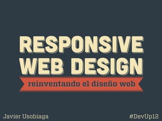 RESPoNSIVE
     WEB DESIGN
        reinventando el diseño web



Javier Usobiaga                 #DevUp12
 