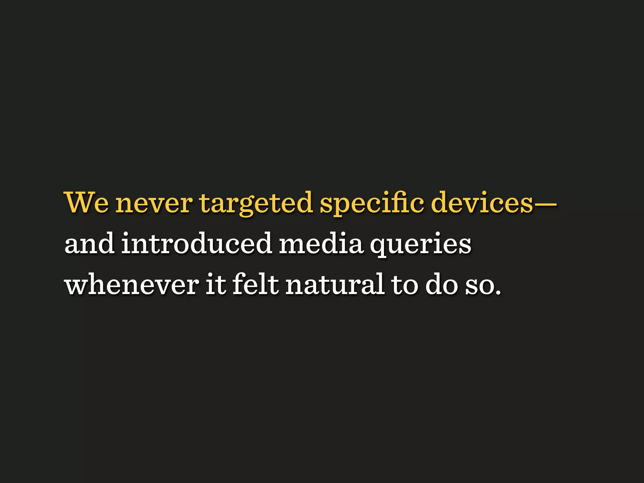 We never targeted speciﬁc devices—
and introduced media queries
whenever it felt natural to do so.
 
