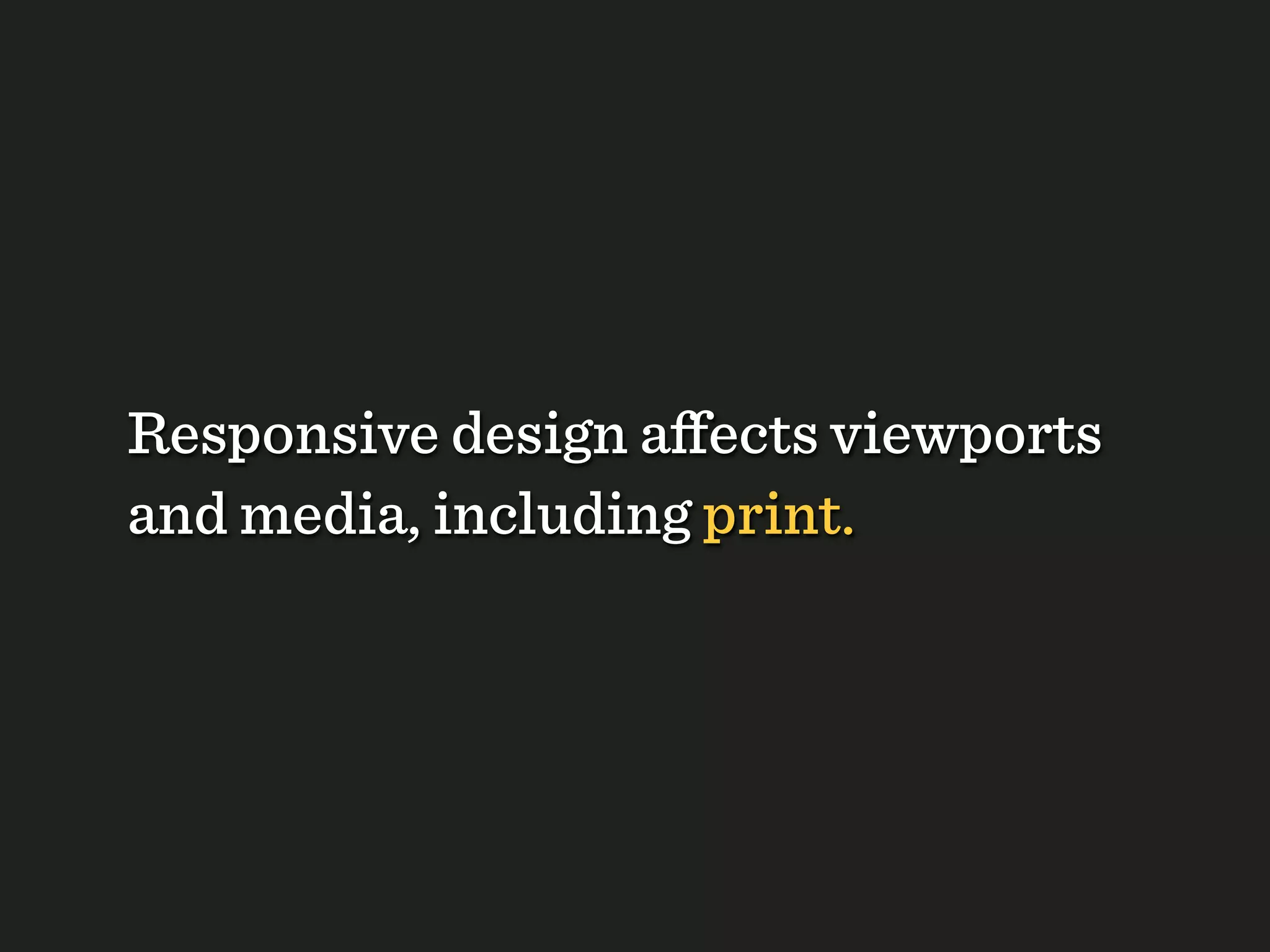 Responsive design aﬀects viewports
and media, including print.
 