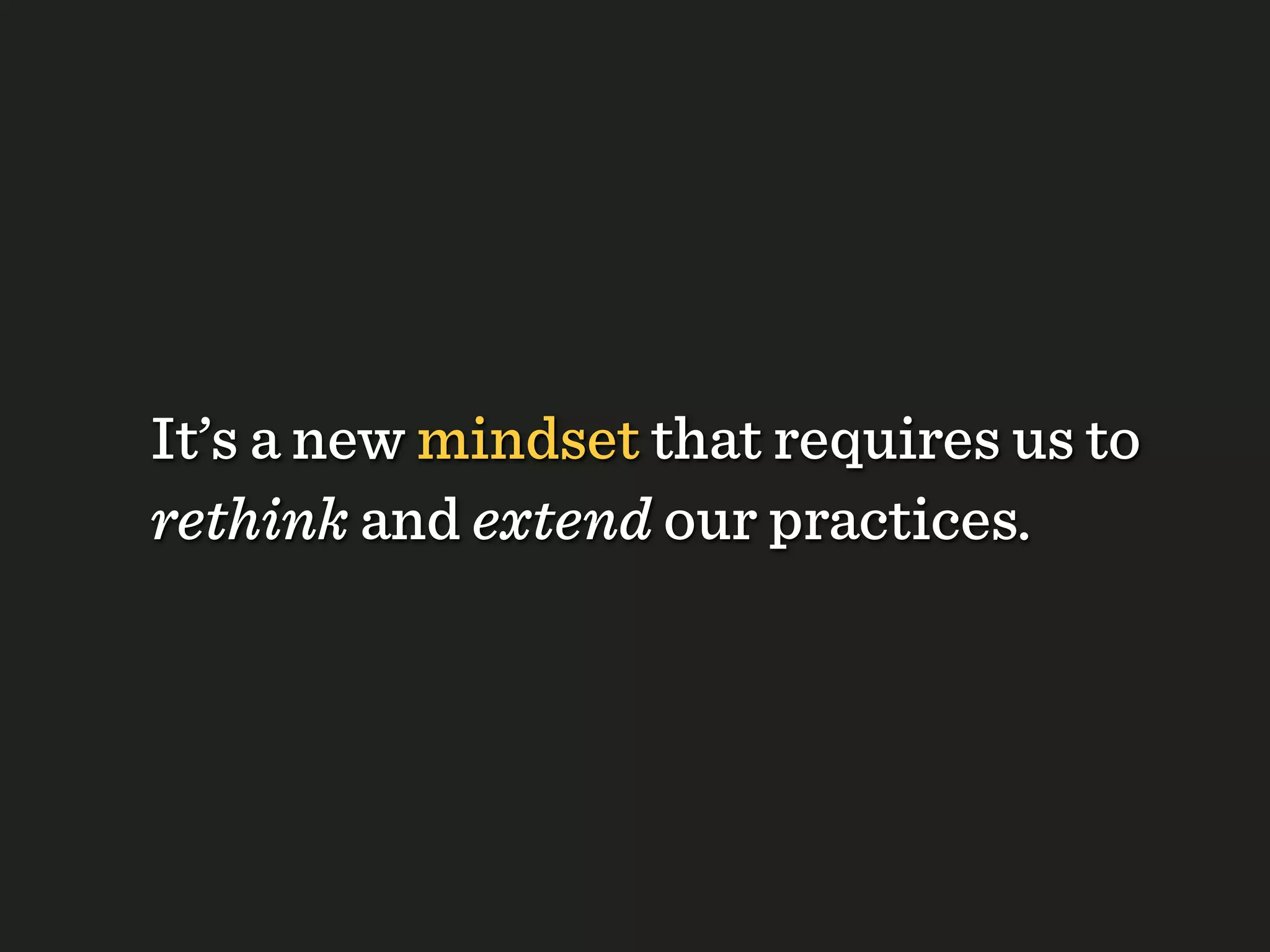 It’s a new mindset that requires us to
rethink and extend our practices.
 