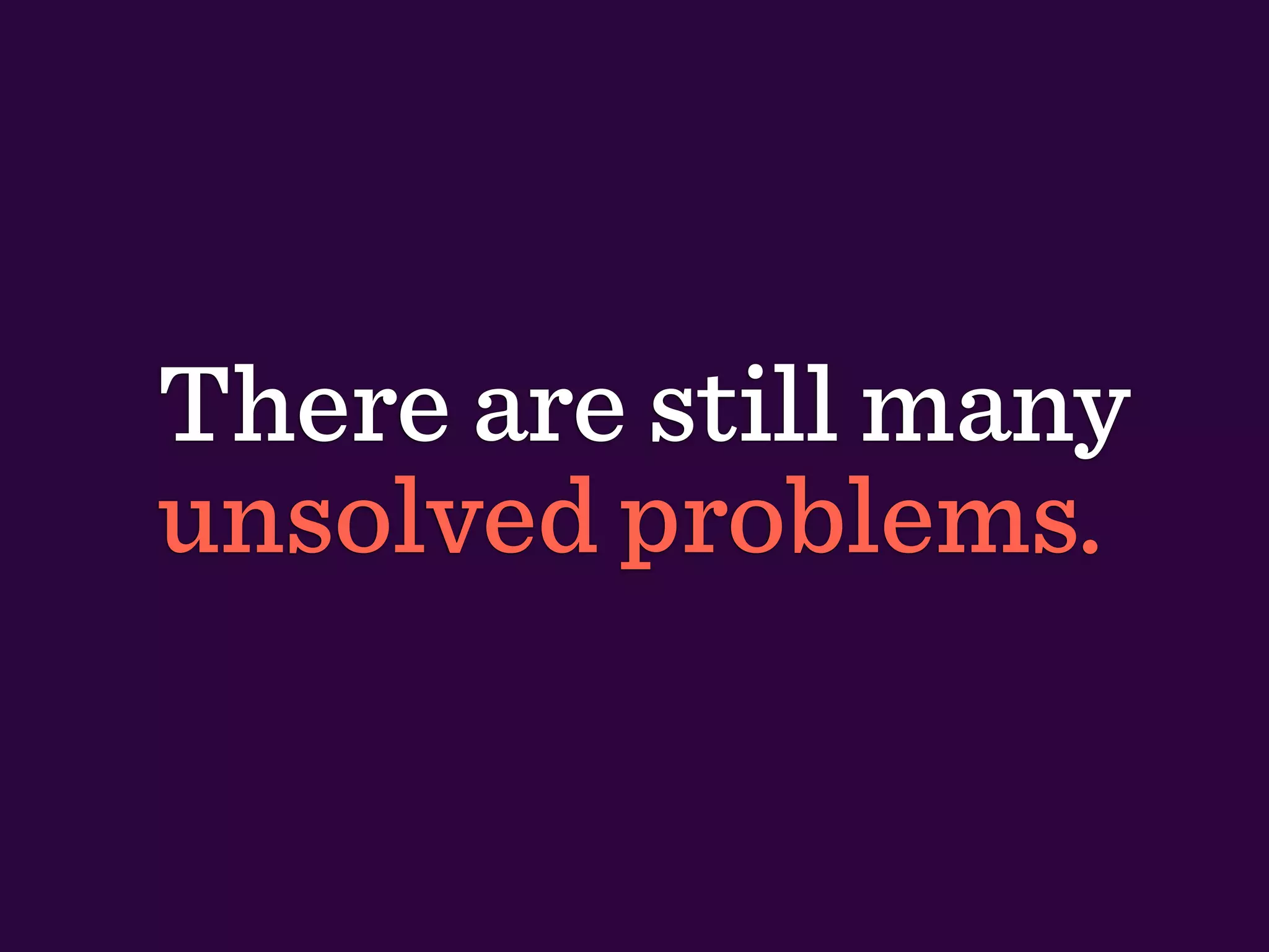 There are still many
unsolved problems.
 