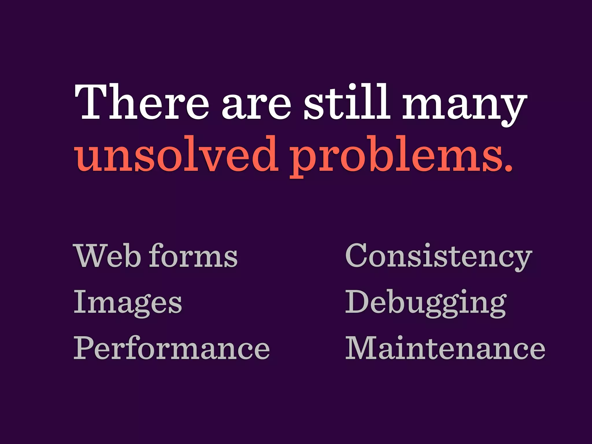 There are still many
unsolved problems.
Web forms     Consistency
Images        Debugging
Performance   Maintenance
 
