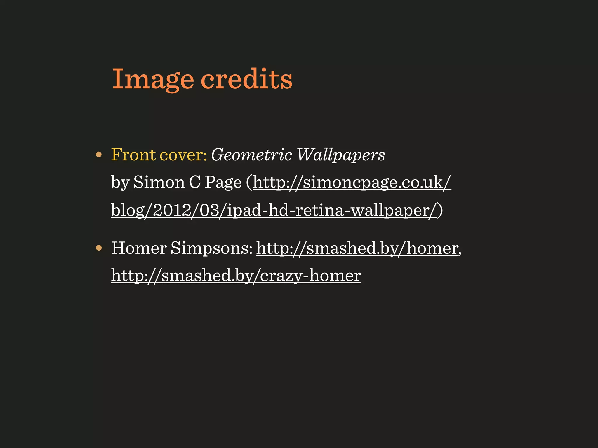 Image credits

• Front cover: Geometric Wallpapers
  by Simon C Page (http://simoncpage.co.uk/
  blog/2012/03/ipad-hd-retina-wallpaper/)

• Homer Simpsons: http://smashed.by/homer,
  http://smashed.by/crazy-homer
 