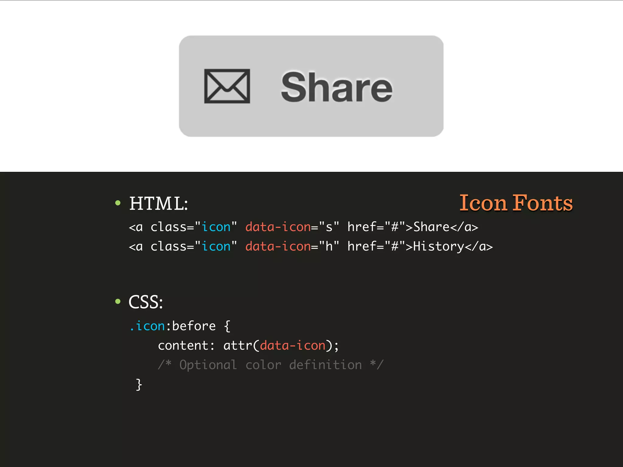 • HTML:                                       Icon Fonts
 <a class="icon" data-icon="s" href="#">Share</a>
 <a class="icon" data-icon="h" href="#">History</a>



• CSS:
 .icon:before {
      content: attr(data-icon);
      /* Optional color definition */
  }
 