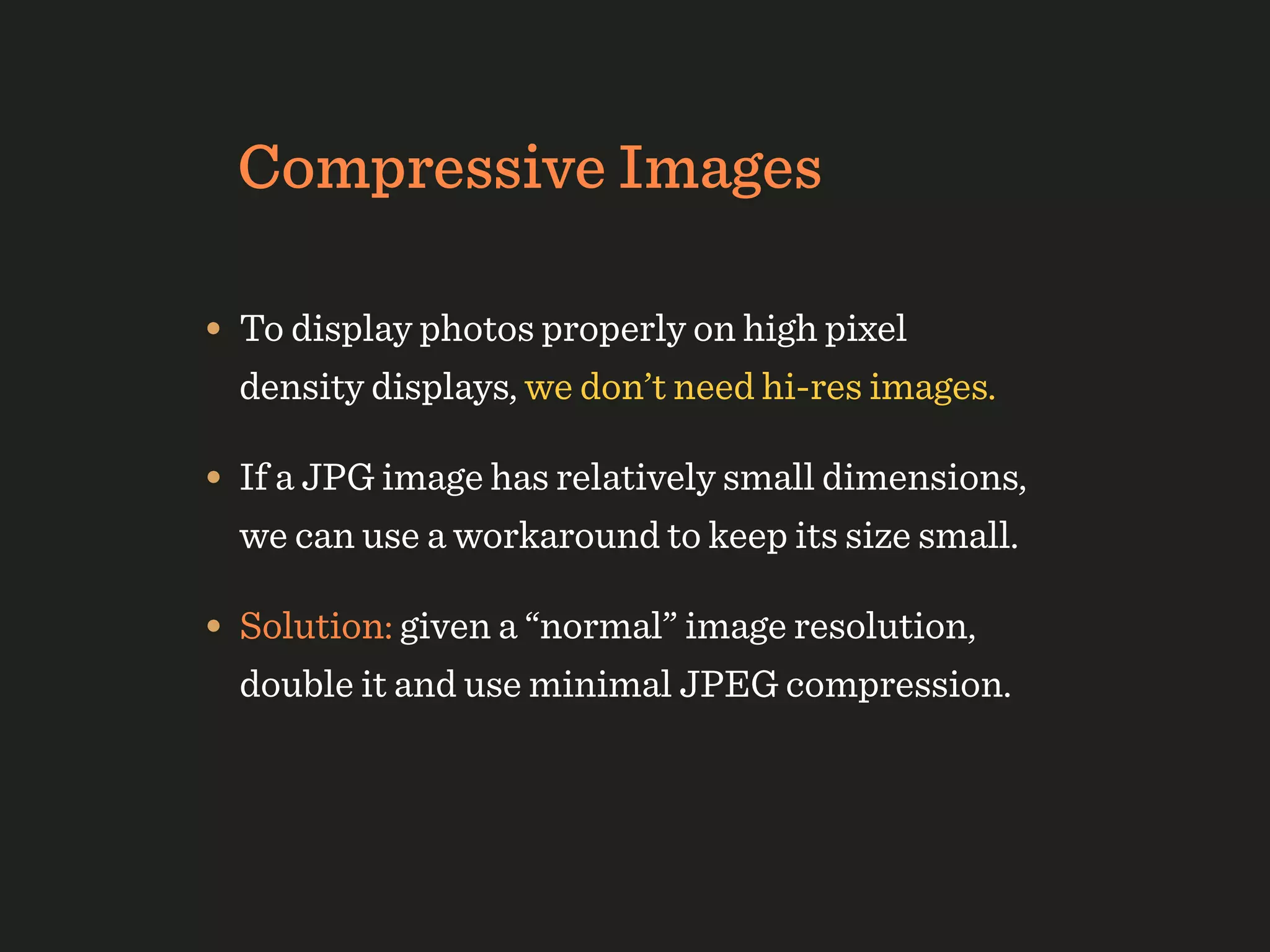 Compressive Images

• To display photos properly on high pixel
  density displays, we don’t need hi-res images.

• If a JPG image has relatively small dimensions,
  we can use a workaround to keep its size small.

• Solution: given a “normal” image resolution,
  double it and use minimal JPEG compression.
 
