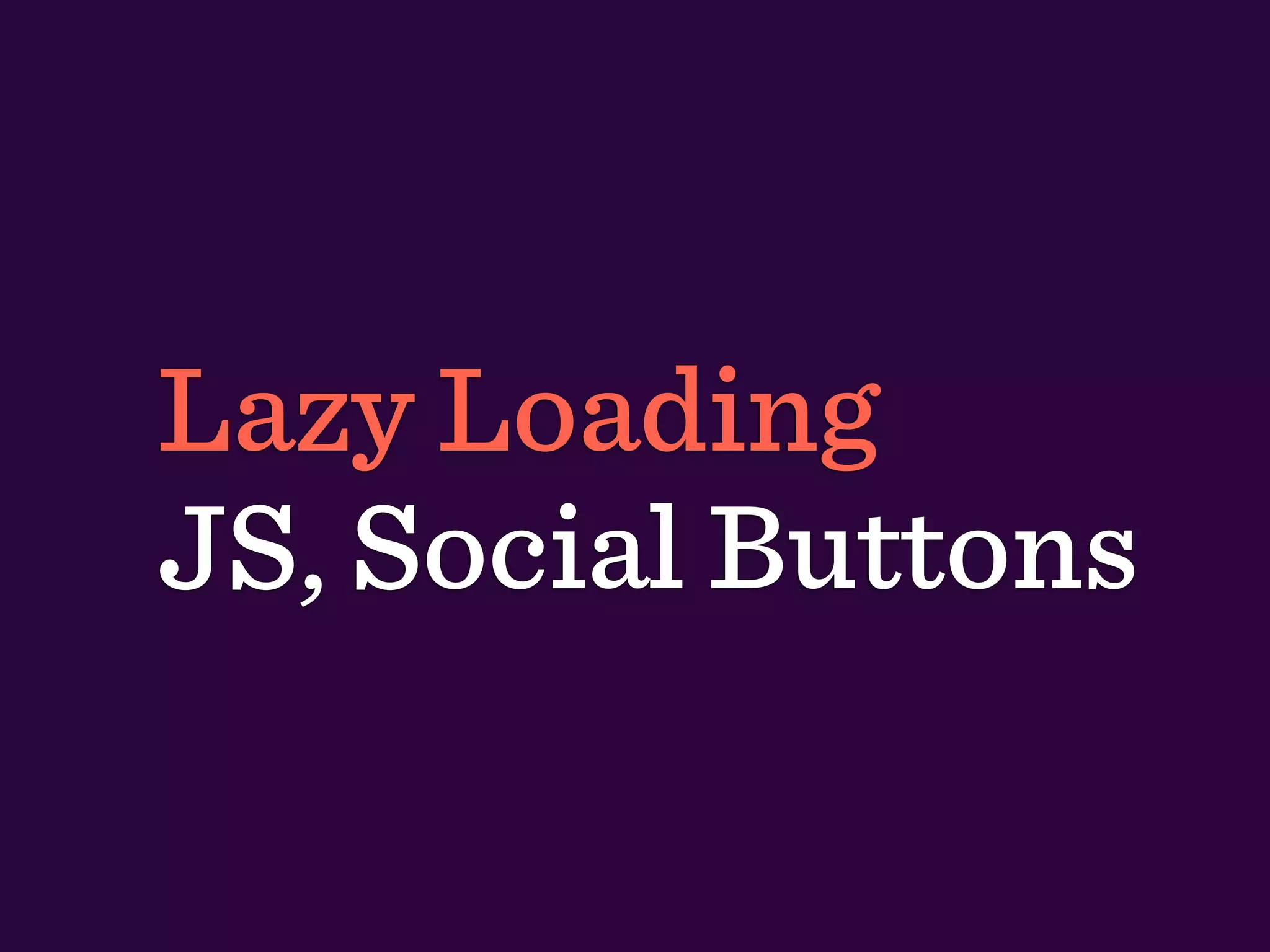 Lazy Loading
JS, Social Buttons
 