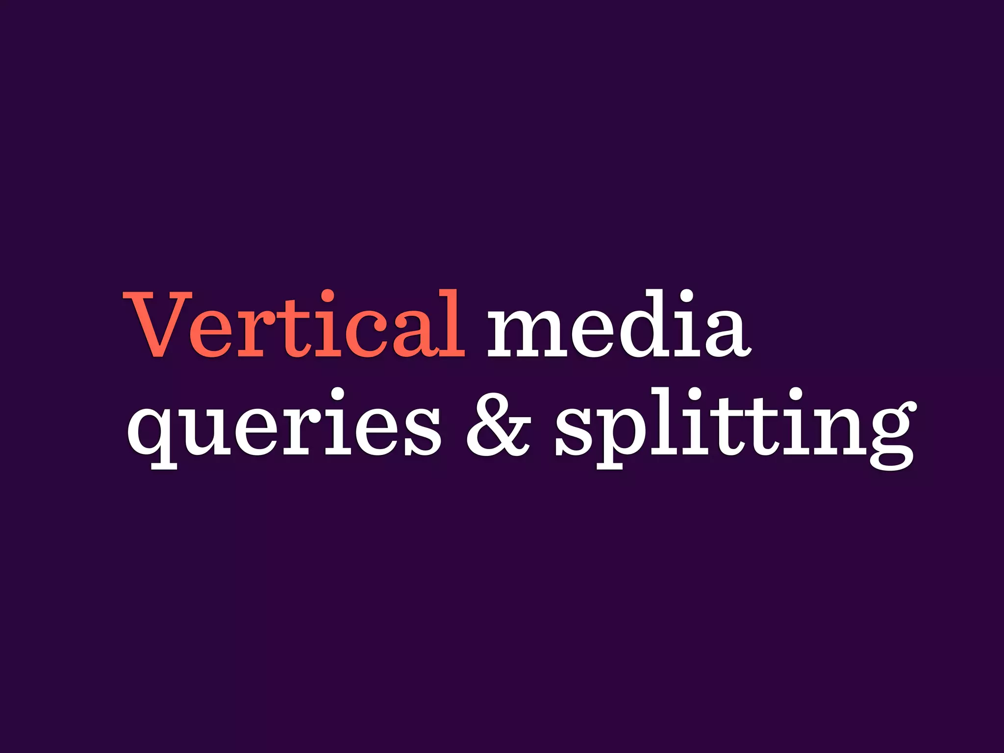 Vertical media
queries & splitting
 