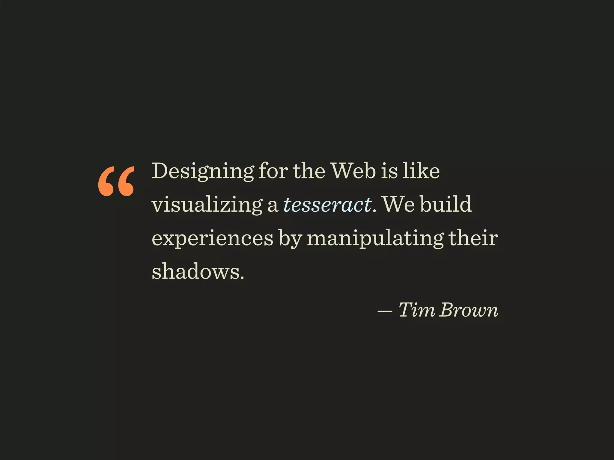 “
    Designing for the Web is like
    visualizing a tesseract. We build
    experiences by manipulating their
    shadows.
                         — Tim Brown
 