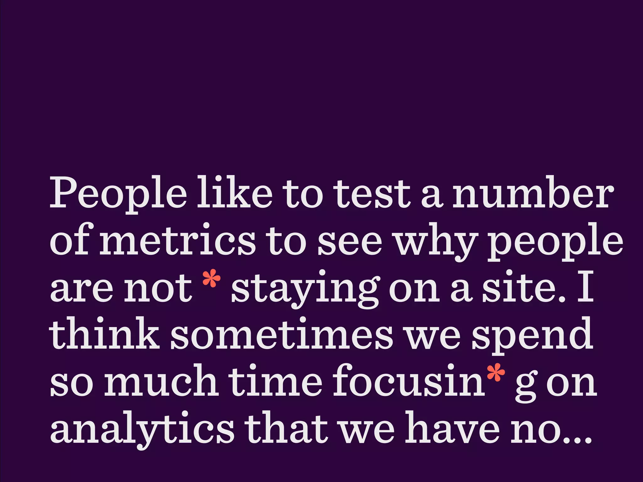 People like to test a number
of metrics to see why people
are not * staying on a site. I
think sometimes we spend
so much time focusin* g on
                       *
analytics that we have no...
 