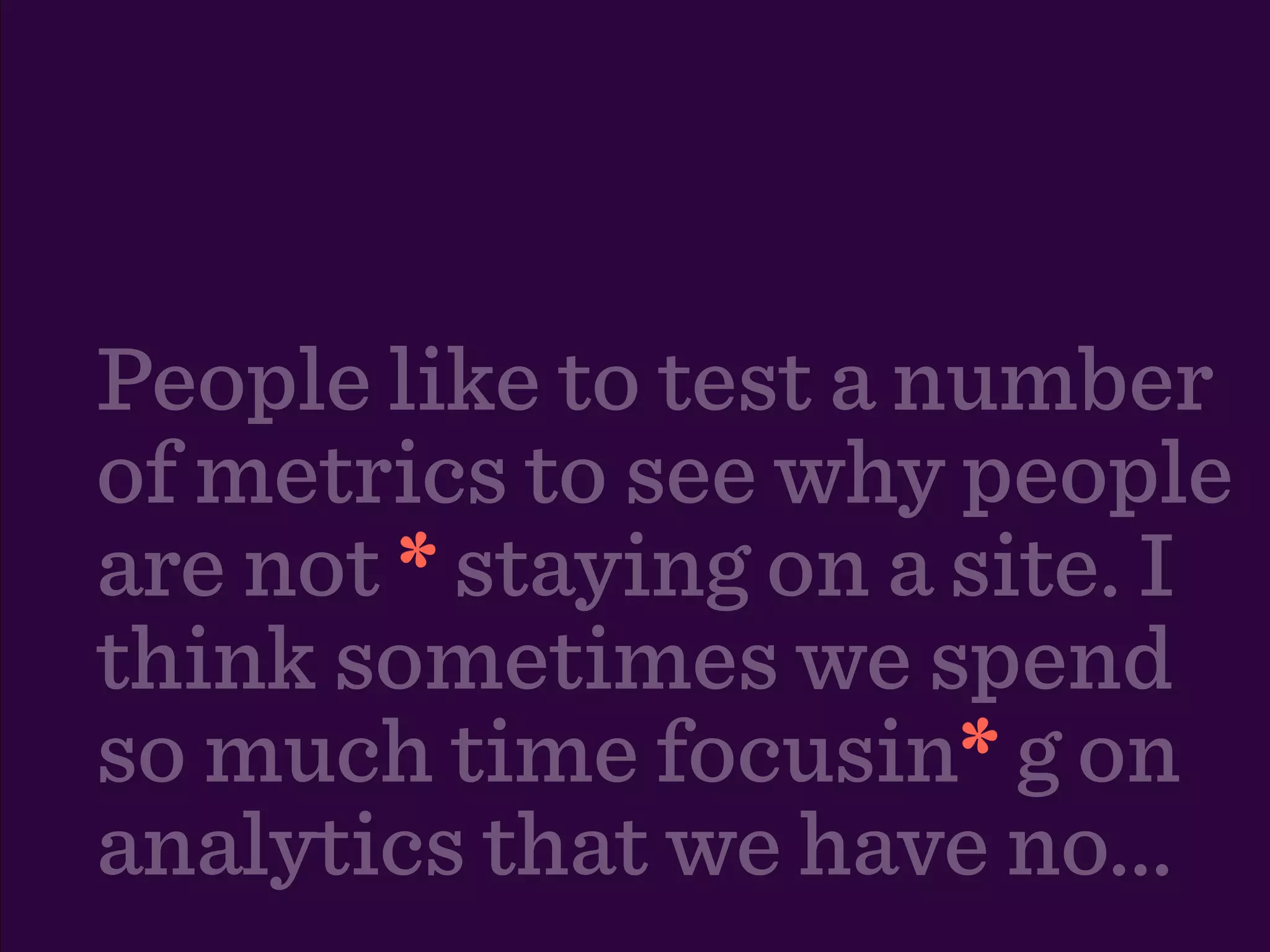 People like to test a number
of metrics to see why people
are not * staying on a site. I
think sometimes we spend
so much time focusin* g on
                       *
analytics that we have no...
 