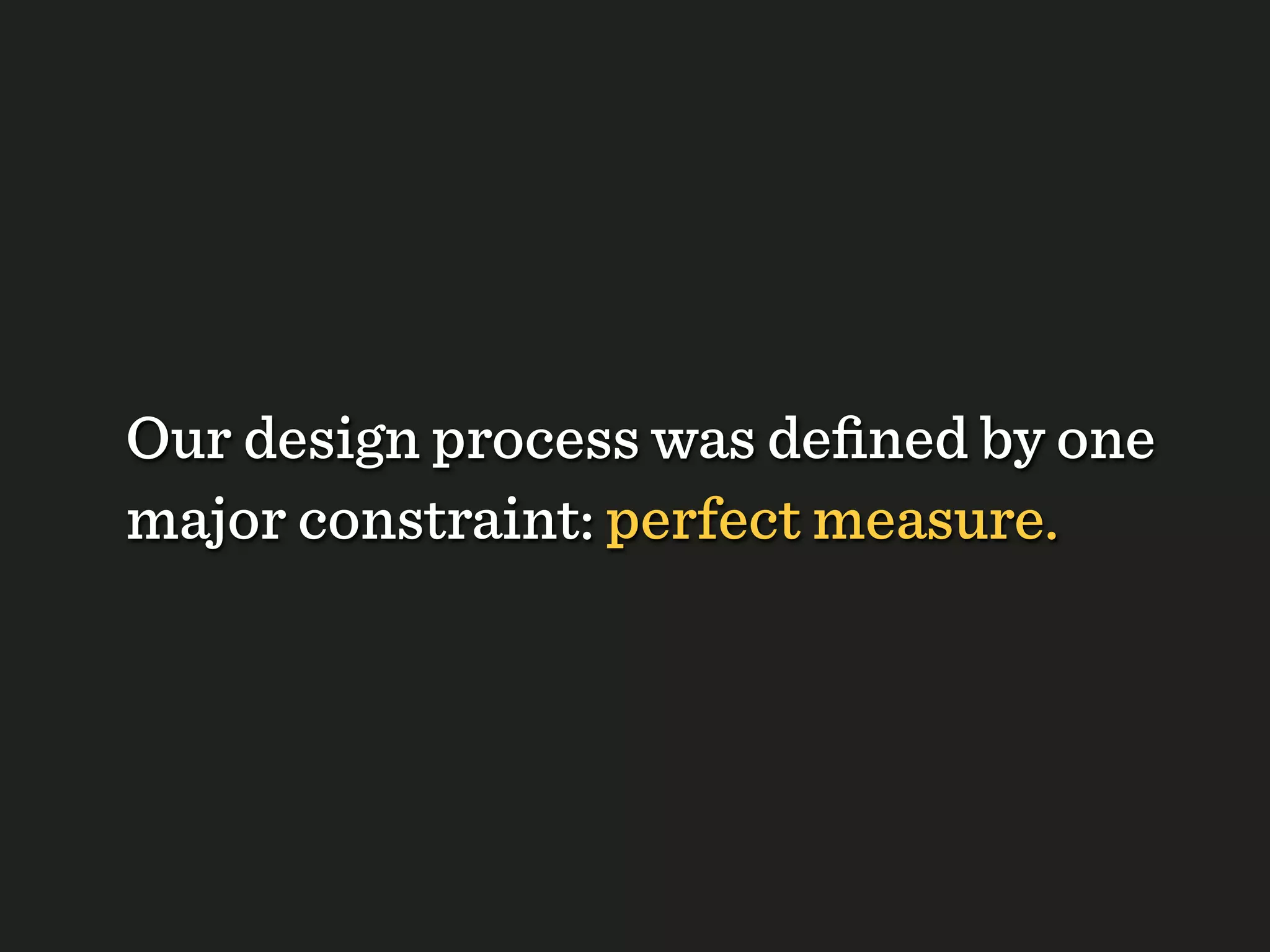 Our design process was deﬁned by one
major constraint: perfect measure.
 