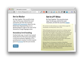 We started out with setting up a couple of demo pages for
typography, including links, italics, bold.

With all design distractions removed, we could pay a great
deal of technical attention to the type once we set up our
basic styles. How legible is this typeface at a particular size?
How well does it perform on Windows? Is there a superior
version from an alternative font delivery network that
perhaps uses PostScript outlines for display sizes?
Focusing on these ﬁne details is much easier when you’re
looking purely at the type and nothing else.

Because there’s a lot going on visually on Smashing
Magazine—screenshots, buttons and noisy ads—a sans-serif
felt like a more sensible, uncluttered route for body copy. In
fact, it was diﬃcult to imagine a serif typeface being used for
code-heavy articles in the coding section.
 