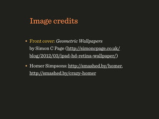 Image credits

• Front cover: Geometric Wallpapers
  by Simon C Page (http://simoncpage.co.uk/
  blog/2012/03/ipad-hd-retina-wallpaper/)

• Homer Simpsons: http://smashed.by/homer,
  http://smashed.by/crazy-homer
 