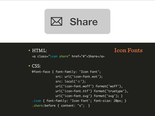 • HTML:                                       Icon Fonts
 <a class="icon share" href="#">Share</a>


• CSS:
 @font-face { font-family: 'Icon Font';
              src: url('icon-font.eot');
              src: local('☺');
              url('icon-font.woff') format('woff'),
              url('icon-font.ttf') format('truetype'),
              url('icon-font.svg') format('svg'); }
 .icon { font-family: 'Icon Font'; font-size: 20px; }
 .share:before { content: "s";   }
 