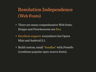 Resolution Independence
  (Web Fonts)

• There are many comprehensive Web fonts:
  Entypo and FontAwesome are free.

• Excellent support: everywhere but Opera
  Mini and Android 2.1.

• Build custom, small “bundles” with Fontello
  (combines popular open-source fonts).
 