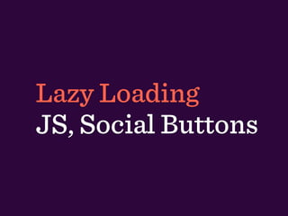 Lazy Loading
JS, Social Buttons
 