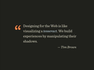 “
    Designing for the Web is like
    visualizing a tesseract. We build
    experiences by manipulating their
    shadows.
                         — Tim Brown
 