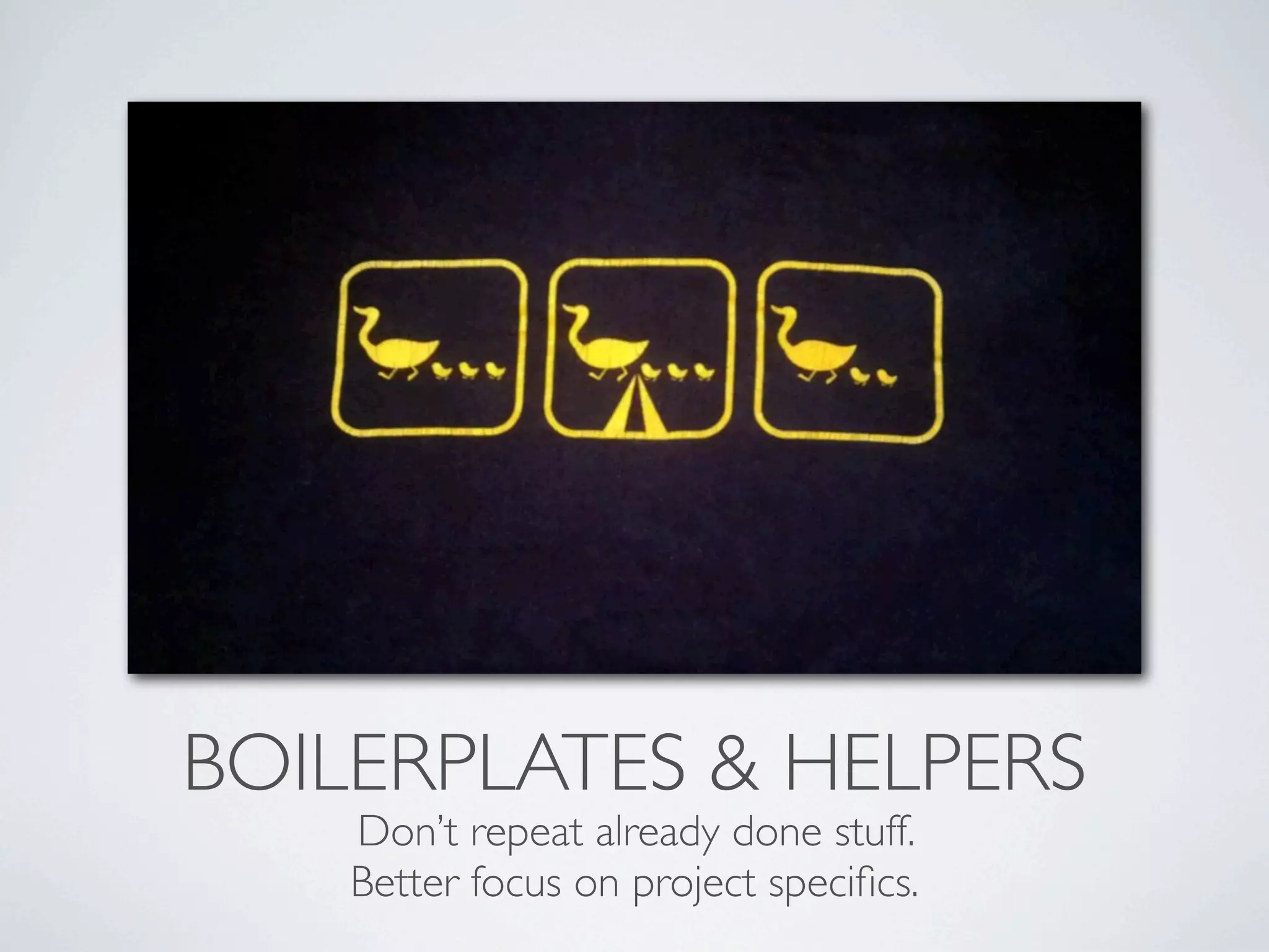 BOILERPLATES & HELPERS
    Don’t repeat already done stuff.
    Better focus on project speciﬁcs.
 