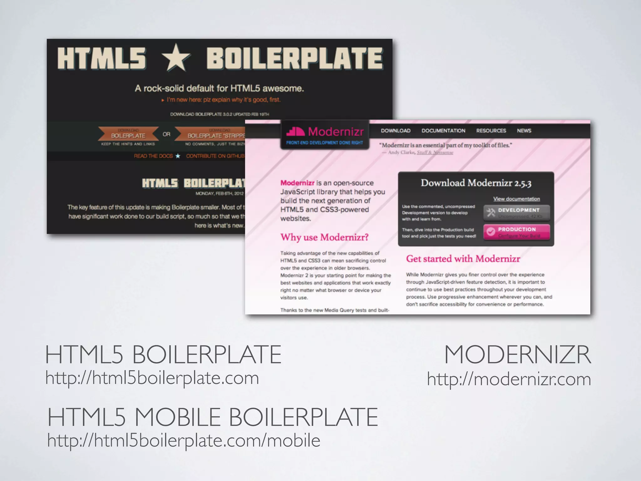 HTML5 BOILERPLATE                      MODERNIZR
http://html5boilerplate.com          http://modernizr.com

HTML5 MOBILE BOILERPLATE
http://html5boilerplate.com/mobile
 