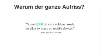 "Some 8,000 cars are sold per week
on eBay by users on mobile devices."
- Charlie Rose, CEO von eBay
Warum der ganze Aufriss?
 