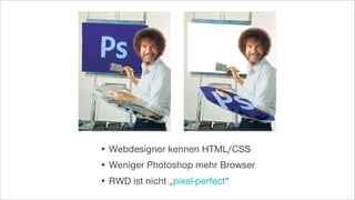 • Webdesigner kennen HTML/CSS
• Weniger Photoshop mehr Browser
• RWD ist nicht „pixel-perfect“
 