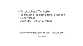 • Fokus auf das Wichtigste
• Technische Probleme früher erkennen
• Performance
• Auch der Desktop proﬁtiert
"Der erste MediaQuery ist kein MediaQuery."
- Bryan Rieger
 