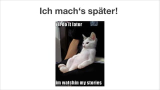 Ich mach‘s später!
 