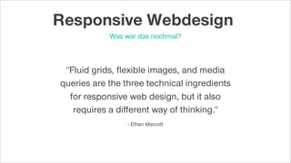 "Fluid grids, ﬂexible images, and media
queries are the three technical ingredients
for responsive web design, but it also
requires a diﬀerent way of thinking."
- Ethan Marcott
Was war das nochmal?
Responsive Webdesign
 