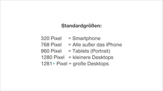 Standardgrößen:
320 Pixel = Smartphone
768 Pixel = Alle außer das iPhone
960 Pixel = Tablets (Portrait)
1280 Pixel = kleinere Desktops
1281+ Pixel = große Desktops
 