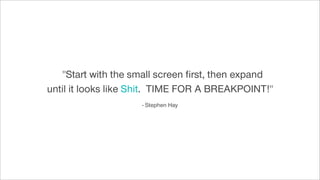 "Start with the small screen ﬁrst, then expand
until it looks like Shit. TIME FOR A BREAKPOINT!"
- Stephen Hay
 