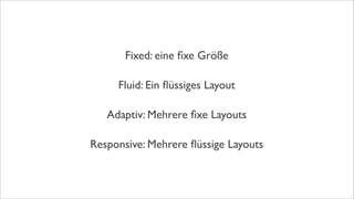 Fixed: eine ﬁxe Größe
Adaptiv: Mehrere ﬁxe Layouts
Fluid: Ein ﬂüssiges Layout
Responsive: Mehrere ﬂüssige Layouts
 