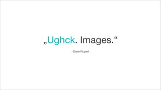 „Ughck. Images.“
- Dave Rupert
 