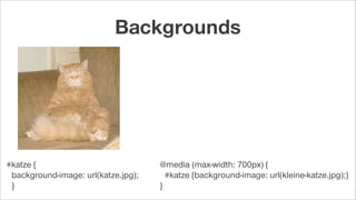 #katze {
background-image: url(katze.jpg);
}
@media (max-width: 700px) {
#katze {background-image: url(kleine-katze.jpg);}
}
Backgrounds
 