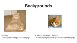 #katze {
background-image: url(katze.jpg);
}
@media (max-width: 700px) {
#katze {background-image: url(kleine-katze.jpg);}
}
Backgrounds
 