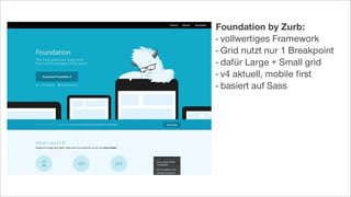 Foundation by Zurb:
- vollwertiges Framework
- Grid nutzt nur 1 Breakpoint
- dafür Large + Small grid
- v4 aktuell, mobile ﬁrst
- basiert auf Sass
 