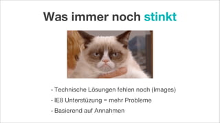 - Technische Lösungen fehlen noch (Images)
- IE8 Unterstüzung = mehr Probleme
- Basierend auf Annahmen
Was immer noch stinkt
 