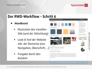 Responsive Webdesign verkaufen

Der RWD-Workﬂow - Schritt 6

•

Moodboard

Illustration des visuellen

•

Look & feel der Website

Stils (und der Stilrichtung)
inkl. der Elemente (wie
Navigation, Überschrift, ...)

•

Freigabe durch den
Kunden!

(c) 2013 - typovision GmbH | Responsive Webdesign verkaufen | Patrick Lobacher | www.typovision.de | 25.11.2013

http://weblog.404creative.com/

•

 