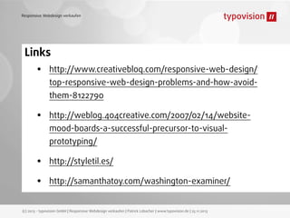 Responsive Webdesign verkaufen

Links

•

http://www.creativebloq.com/responsive-web-design/
top-responsive-web-design-problems-and-how-avoidthem-8122790

•

http://weblog.404creative.com/2007/02/14/websitemood-boards-a-successful-precursor-to-visualprototyping/

•
•

http://styletil.es/
http://samanthatoy.com/washington-examiner/

(c) 2013 - typovision GmbH | Responsive Webdesign verkaufen | Patrick Lobacher | www.typovision.de | 25.11.2013

 