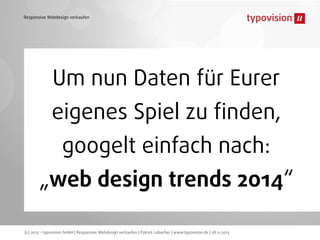 Responsive Webdesign verkaufen

Um nun Daten für Eurer
eigenes Spiel zu ﬁnden,
googelt einfach nach:
„web design trends 2014“
(c) 2013 - typovision GmbH | Responsive Webdesign verkaufen | Patrick Lobacher | www.typovision.de | 28.11.2013

 