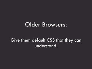 Older Browsers:

Give them default CSS that they can
           understand.
 