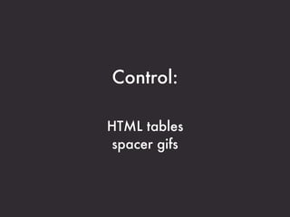 Control:

HTML tables
 spacer gifs
 