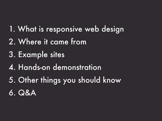 1. What is responsive web design
2. Where it came from
3. Example sites
4. Hands-on demonstration
5. Other things you should know
6. Q&A
 