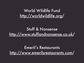 World Wildlife Fund
     http://worldwildlife.org/


         Stuff & Nonsense
http://www.stuffandnonsense.co.uk/


      ...