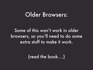 Older Browsers:

  Some of this won’t work in older
browsers, so you’ll need to do some
    extra stuff to make it work.

...