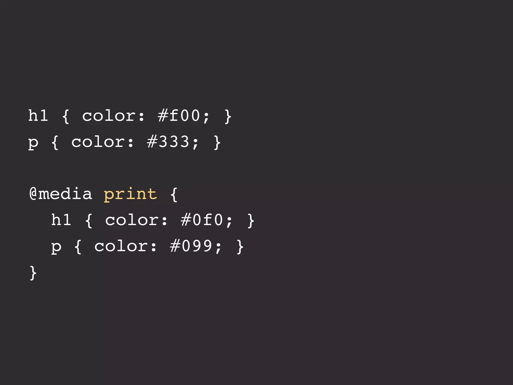 h1 { color: #f00; }
p { color: #333; }

@media print {
! h1 { color: #0f0; }
! p { color: #099; }
}
 