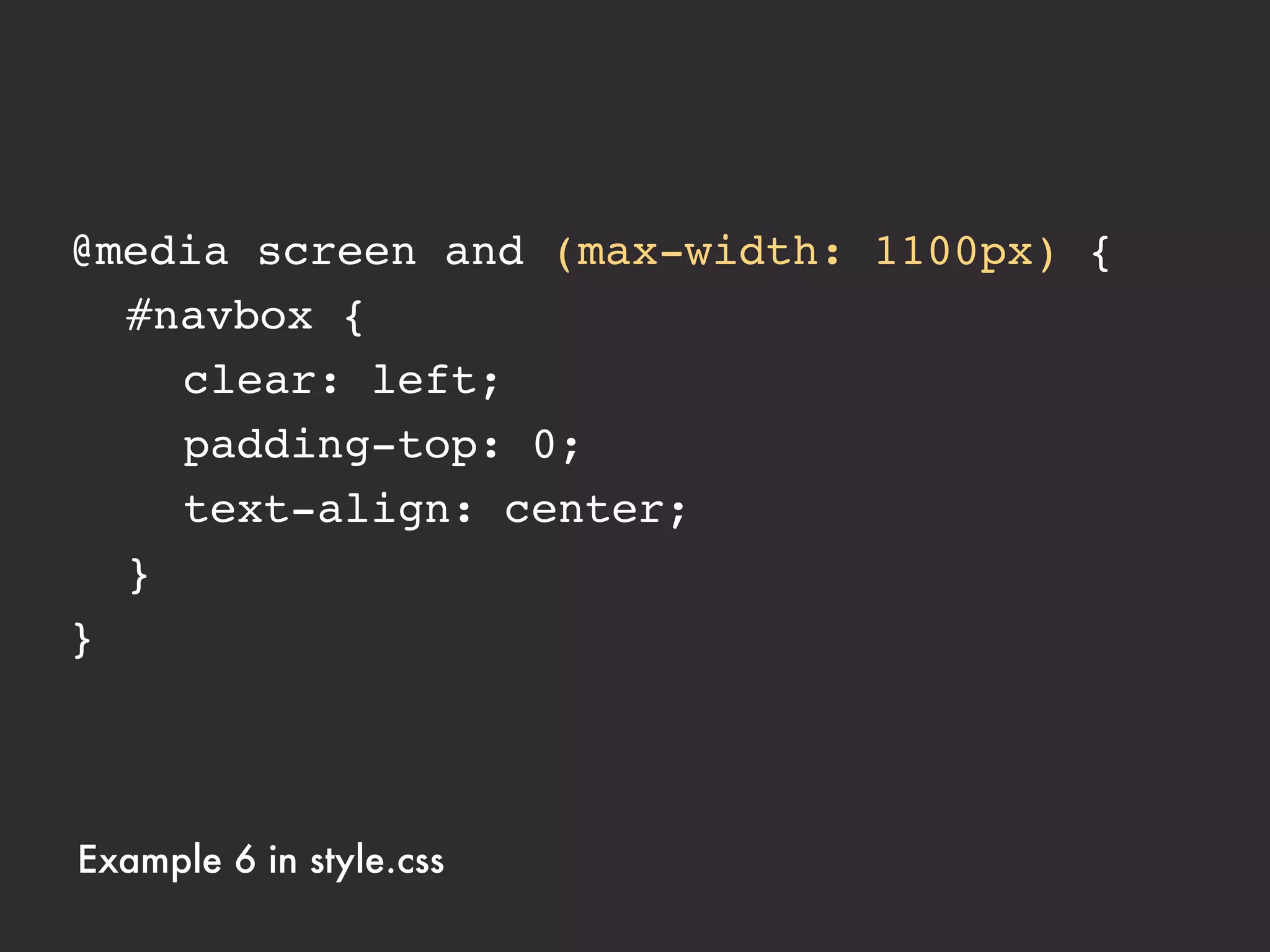 @media screen and (max-width: 1100px) {
! #navbox {
! ! clear: left;
! ! padding-top: 0;
! ! text-align: center;
! }
}



Example 6 in style.css
 